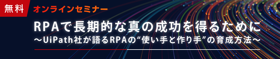 【無料オンラインセミナー】RPAで長期的な真の成功を得るために～UiPath社が語るRPAの“使い手と作り手”の育成方法～