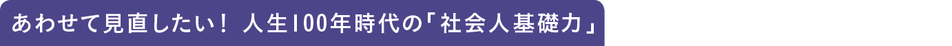 あわせて見直したい! 人生100年時代の「社会人基礎力」
