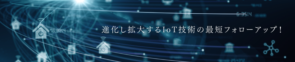 進化し拡大するIoT技術の最短フォローアップ！