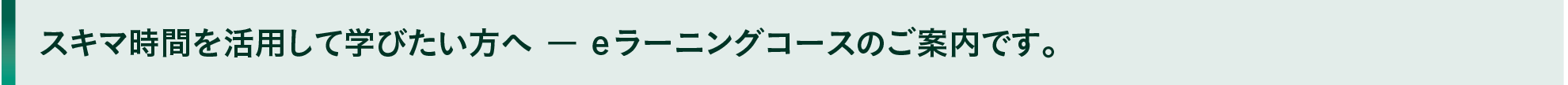 スキマ時間を活用して学びたい方へ － eラーニングコースのご案内です。