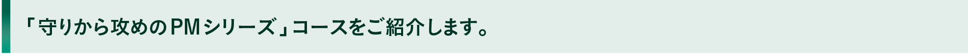 「守りから攻めのPMシリーズ」コースをご紹介します。
